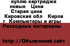 куплю картриджи новые › Цена ­ 500 › Старая цена ­ 500 - Кировская обл., Киров г. Компьютеры и игры » Расходные материалы   